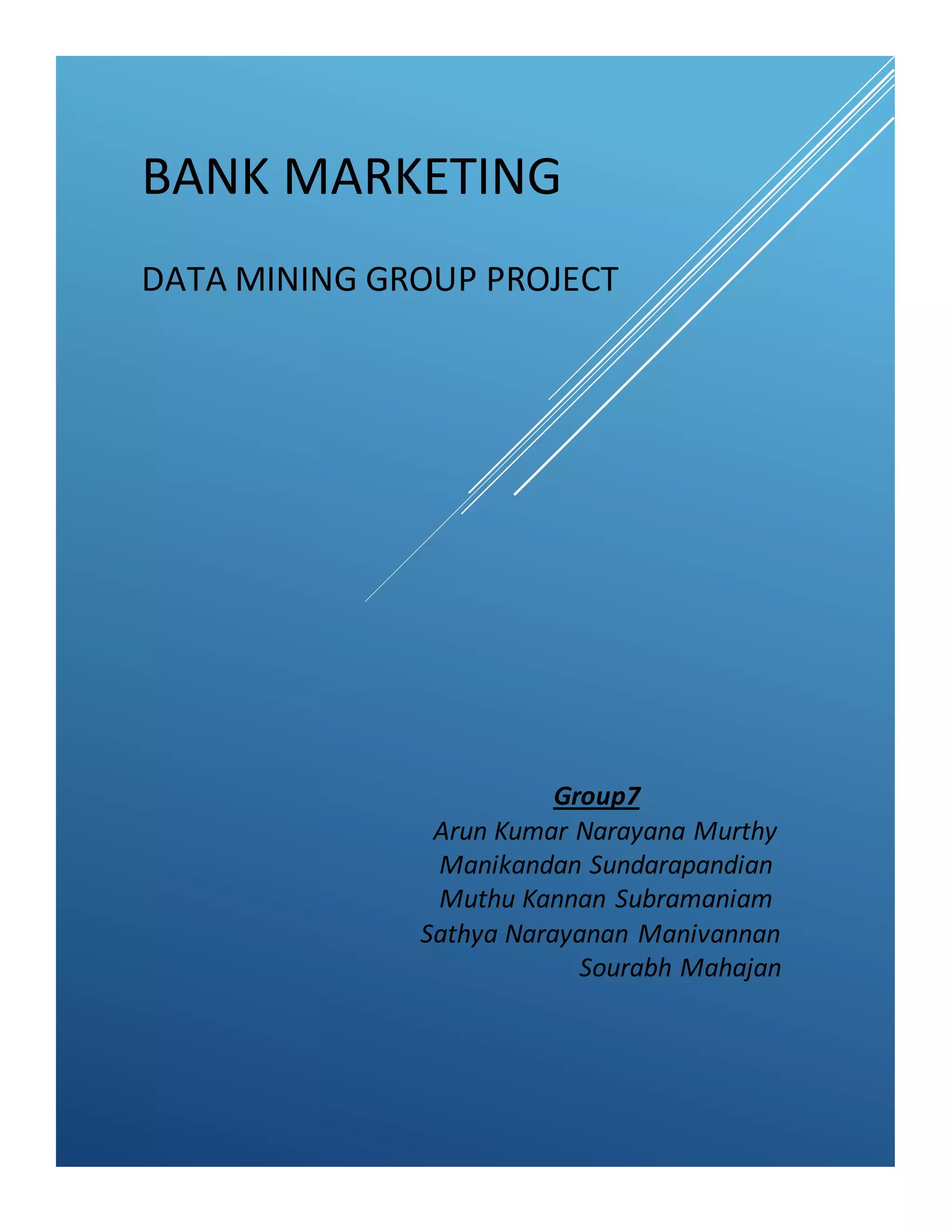 BANK MARKETING
DATA MINING GROUP PROJECT
Group7
Arun Kumar Narayana Murthy
Manikandan Sundarapandian
Muthu Kannan Subramaniam
Sathya Narayanan Manivannan
Sourabh Mahajan
 