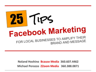 25
Facebook Marketing
Tips
FOR LOCAL BUSINESSES TO AMPLIFY THEIR
BRAND AND MESSAGE
 