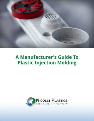 A Manufacturer’s Guide To Plastic Injection Molding NicoletPlastics.com | 1
A Manufacturer’s Guide To
Plastic Injection Molding
 