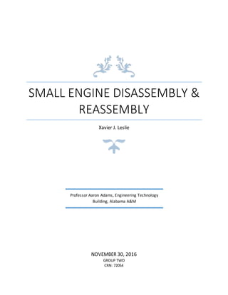 SMALL ENGINE DISASSEMBLY &
REASSEMBLY
Xavier J. Leslie
NOVEMBER 30, 2016
GROUP TWO
CRN: 72054
Professor Aaron Adams, Engineering Technology
Building, Alabama A&M
 