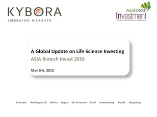 A Global Update on Life Science Investing
ASIA Biotech Invest 2016
May 5-6, 2015
Princeton Washington DC Mexico Bogota Rio de Janeiro Basel Johannesburg Riyadh Hong Kong
 