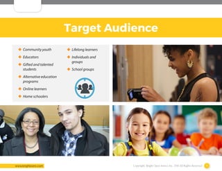 Copyright: Bright Open Source Inc. 2016 All Rights Reserved 8www.brightosinc.com
Target Audience
‹‹ Community youth
‹‹ Educators
‹‹ Gifted and talented
students
‹‹ Alternative education
programs
‹‹ Online learners
‹‹ Home schoolers
‹‹ Lifelong learners
‹‹ Individuals and
groups
‹‹ School groups
 