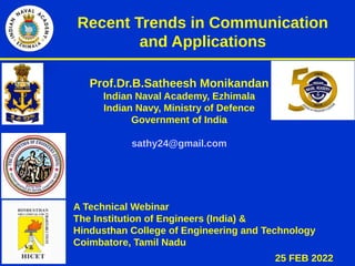 Recent Trends in Communication
and Applications
Prof.Dr.B.Satheesh Monikandan
Indian Naval Academy, Ezhimala
Indian Navy, Ministry of Defence
Government of India
sathy24@gmail.com
25 FEB 2022
A Technical Webinar
The Institution of Engineers (India) &
Hindusthan College of Engineering and Technology
Coimbatore, Tamil Nadu
 
