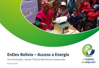 EnDev Bolivia – Acceso a Energía
Ivan Fernández , Asesor Técnico Monitoreo y Evaluación
Enero de 2016
 