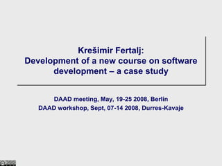 Krešimir Fertalj:
Development of a new course on software
development – a case study
DAAD meeting, May, 19-25 2008, Berlin
DAAD workshop, Sept, 07-14 2008, Durres-Kavaje
 