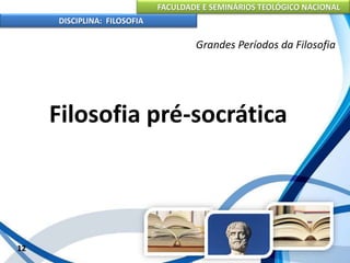 FACULDADE E SEMINÁRIOS TEOLÓGICO NACIONAL
DISCIPLINA: FILOSOFIA
Filosofia pré-socrática
12
Grandes Períodos da Filosofia
 