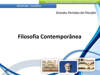 FACULDADE E SEMINÁRIOS TEOLÓGICO NACIONAL
DISCIPLINA: FILOSOFIA
34
Grandes Períodos da Filosofia
Filosofia Contemporânea
 