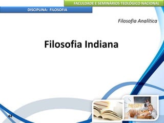 FACULDADE E SEMINÁRIOS TEOLÓGICO NACIONAL
DISCIPLINA: FILOSOFIA
44
Filosofia Analítica
Filosofia Indiana
 
