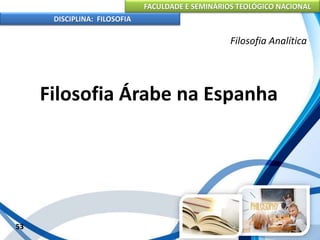 FACULDADE E SEMINÁRIOS TEOLÓGICO NACIONAL
DISCIPLINA: FILOSOFIA
53
Filosofia Analítica
Filosofia Árabe na Espanha
 