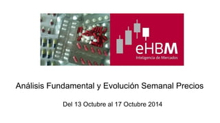 Análisis Fundamental y Evolución Semanal Precios 
Del 13 Octubre al 17 Octubre 2014 
 
