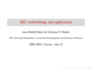 ABC methodology and applications
Jean-Michel Marin & Christian P. Robert
I3M, Universit´e Montpellier 2, Universit´e Paris-Dauphine, & University of Warwick
ISBA 2014, Cancun. July 13
 