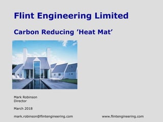Flint Engineering Limited
Carbon Reducing ’Heat Mat’
Mark Robinson
Director
March 2018
mark.robinson@flintengineering.com www.flintengineering.com
 