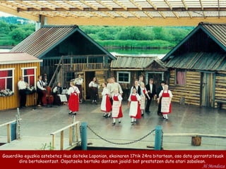 Gauerdiko eguzkia astebetez ikus daiteke Laponian, ekainaren 17tik 24ra bitartean, oso data garrantzitsuak dira bertakoentzat. Ospatzeko bertako dantzen jaialdi bat prestatzen dute atari zabalean.  Al Mendoza 