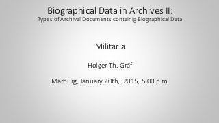 Biographical Data in Archives II:
Types of Archival Documents containig Biographical Data
Militaria
Holger Th. Gräf
Marburg, January 20th, 2015, 5.00 p.m.
 