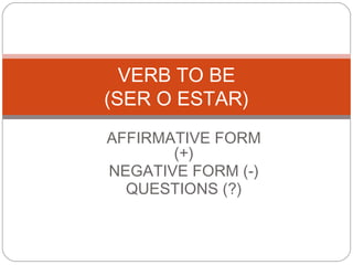 AFFIRMATIVE FORM
(+)
NEGATIVE FORM (-)
QUESTIONS (?)
VERB TO BE
(SER O ESTAR)
 
