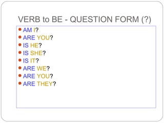 VERB to BE - QUESTION FORM (?)
AM I?
ARE YOU?
IS HE?
IS SHE?
IS IT?
ARE WE?
ARE YOU?
ARE THEY?
 
