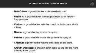 CHARACTERISTICS OF A GROWTH HACKER
• Data-Driven: a growth hacker is obsessed with data.  
• Resilient: a growth hacker do...