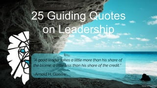 25 Guiding Quotes
on Leadership
“A good leader takes a little more than his share of
the blame, a little less than his share of the credit.”
-Arnold H. Glasow
Young Lions Collective
 