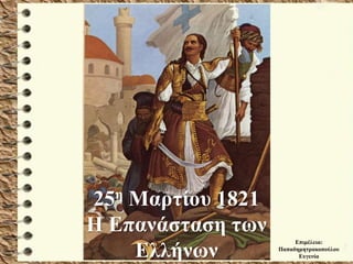 25η Μαρτίου 1821
Η Επανάσταση των
Ελλήνων
Επιμέλεια:
Παπαδημητρακοπούλου
Ευγενία
 