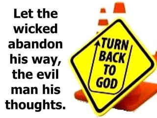 Let the wicked abandon his way, the evil man his thoughts. 