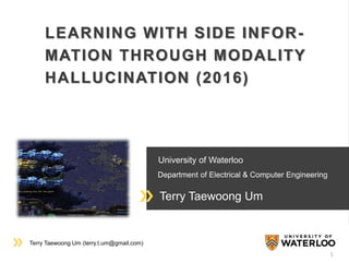 Terry Taewoong Um (terry.t.um@gmail.com)
University of Waterloo
Department of Electrical & Computer Engineering
Terry Taewoong Um
LEARNING WITH SIDE INFOR-
MATION THROUGH MODALITY
HALLUCINATION (2016)
1
 