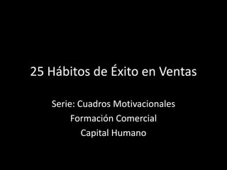 25 Hábitos de Éxito en Ventas

   Serie: Cuadros Motivacionales
        Formación Comercial
           Capital Humano
 