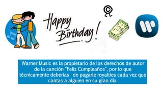Warner Music es la propietario de los derechos de autor
de la canción "Feliz Cumpleaños", por lo que
técnicamente deberías de pagarle royalties cada vez que
cantas a alguien en su gran día
 