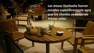 Las mesas Starbucks fueron
creados específicamente para
que los clientes se sentirían
menos solos.
 