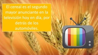 El cereal es el segundo
mayor anunciante en la
televisión hoy en día, por
detrás de los
automóviles.
 