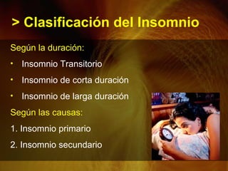 > Clasificación del Insomnio
Según la duración:
• Insomnio Transitorio
• Insomnio de corta duración
• Insomnio de larga duración
Según las causas:
1. Insomnio primario
2. Insomnio secundario
 