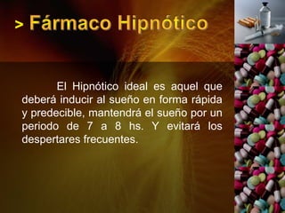 >
El Hipnótico ideal es aquel que
deberá inducir al sueño en forma rápida
y predecible, mantendrá el sueño por un
periodo de 7 a 8 hs. Y evitará los
despertares frecuentes.
 