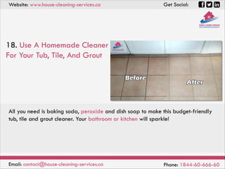 Website: www.house-cleaning-services.ca Get Social:
Email: contact@house-cleaning-services.ca Phone: 1844-60-666-60
18. Use A Homemade Cleaner
For Your Tub, Tile, And Grout
All you need is baking soda, peroxide and dish soap to make this budget-friendly
tub, tile and grout cleaner. Your bathroom or kitchen will sparkle!
 