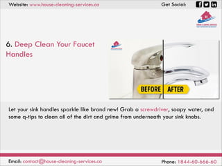 Website: www.house-cleaning-services.ca Get Social:
Email: contact@house-cleaning-services.ca Phone: 1844-60-666-60
6. Deep Clean Your Faucet
Handles
Let your sink handles sparkle like brand new! Grab a screwdriver, soapy water, and
some q-tips to clean all of the dirt and grime from underneath your sink knobs.
 