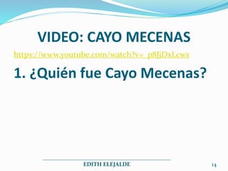 VIDEO: CAYO MECENAS
https://www.youtube.com/watch?v=_p8JjDxLcws
1. ¿Quién fue Cayo Mecenas?
_____________________________________________
EDITH ELEJALDE 14
 