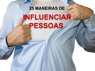 25 MANEIRAS DE  INFLUENCIAR PESSOAS  