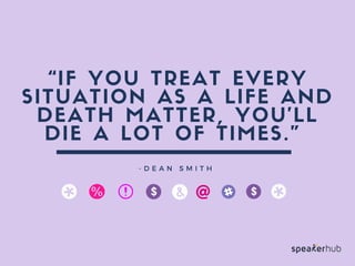 “IF YOU TREAT
EVERY SITUATION
AS A LIFE AND DEATH
MATTER, YOU’LL DIE
A LOT OF TIMES.” 
- D E A N S M I T H
 