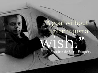 “A goal without
a plan is just a
 wish.” -Antoine de Saint-Exupéry
 