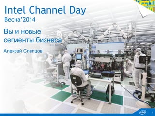 Intel Channel Day H1’14 Intel Confidential 1
Intel Channel Day
Весна’2014
Вы и новые
сегменты бизнеса
1
Алексей Слепцов
 
