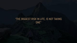 “THE BIGGEST RISK IN LIFE, IS NOT TAKING
ONE”
 