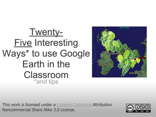 Twenty-
Five Interesting
Ways* to use Google
Earth in the
Classroom
*and tips
This work is licensed under a Creative Commons Attribution
Noncommercial Share Alike 3.0 License.
 