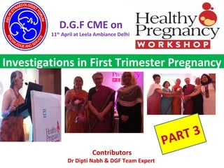 For the use of registered medical practitioner only.
D.G.F CME on
11th
April at Leela Ambiance Delhi
Investigations in First Trimester Pregnancy
Contributors
Dr Dipti Nabh & DGF Team Expert
PART 3
 