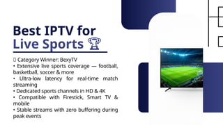 Best IPTV for
Live Sports 🏆
🥇 Category Winner: BexyTV
• Extensive live sports coverage — football,
basketball, soccer & more
• Ultra-low latency for real-time match
streaming
• Dedicated sports channels in HD & 4K
• Compatible with Firestick, Smart TV &
mobile
• Stable streams with zero buffering during
peak events
 