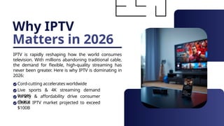 Why IPTV
Matters in 2026
IPTV is rapidly reshaping how the world consumes
television. With millions abandoning traditional cable,
the demand for flexible, high-quality streaming has
never been greater. Here is why IPTV is dominating in
2026:
Cord-cutting accelerates worldwide
Live sports & 4K streaming demand
surges
Variety & affordability drive consumer
choice
Global IPTV market projected to exceed
$100B
 