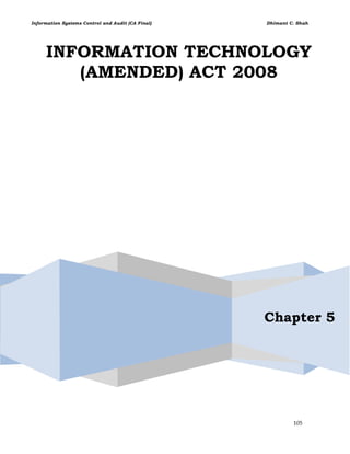 Information Systems Control and Audit (CA Final) Dhimant C. Shah
105
INFORMATION TECHNOLOGY
(AMENDED) ACT 2008
Chapter 5
 