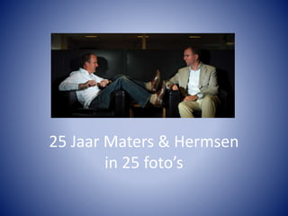25 Jaar Maters & Hermsen
in 25 foto’s
 