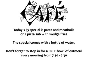 Today's $5 special is pasta and meatballs
or a pizza sub with wedge fries
The special comes with a bottle of water.
Don’t forget to stop in for a FREE bowl of oatmeal
every morning from 7:30 - 9:30
 