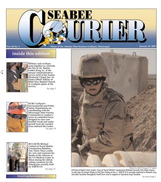 1/24/2007

13:16

Page 1

PG 1 COLOR

Home of the Atlantic Fleet Seabees Gulfport, Mississippi

Vol. 44 No. 2

PG 24 COLOR

January 25, 2007

inside this edition

NCBC Gulfport's
Environmental and Public
Safety Departments are
coordinating with the
Mississippi State Forestry
Commission to conduct a
series of controlled burns
designed to clear combustible brush and undergrowth from the wooded
areas onboard the Center.
See page 10

BU1 (SCW) Michael
Cadoret of Naval Mobile
Construction Battalion
One Thirty Three credits
his crew and expresses his
thanks to the veterans at
the VA Medical Center in
Biloxi during the ribbon
cutting ceremony for the
fishing pier recently built
by NMCB 133.
See page 11
http://cbcgulfport.navy.mil

Photo by MC2 Gregory N. Juday

EO2 Kevin Rapier from Austin, Texas of Naval Mobile Construction Battalion Seventy Four helps maneuver the pipe for proper fitting at Out Post Viking on Jan. 2. NMCB 74 is currently deployed to Ramadi, Iraq
and other locations throughout South West Asia in support of Operation Iraqi Freedom.
See story on page 9

24

CB PG 01-24 COLOR

January 25, 2007

Military and civilians
came together to celebrate
the life of Dr. Martin
Luther King, Jr., at the
annual commemorative
service held at the Seabee
Memorial Chapel Jan. 16.
Pastor Othell Adkins of
Bible Way Baptist Church
in Gulfport spoke at the
service.
See page 2

Seabee Courier

25Jan07.qxd

 