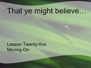 That ye might believe…

Lesson Twenty-five
Moving On

 