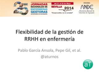 Flexibilidad	
  de	
  la	
  ges,ón	
  de	
  
RRHH	
  en	
  enfermería	
  
Pablo	
  García	
  Ansola,	
  Pepe	
  Gil,	
  et	
  al.	
  
@aturnos	
  
 