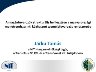 A magánfuvarozók strukturális beillesztése a magyarországi
menetrendszerinti közhasznú személyfuvarozás rendszerébe

Járku Tamás
a NiT Hungary elnökségi tagja,
a Trans-Tour 90 Kft. és a Trans-Vonal Kft. tulajdonosa

 